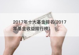 2017年十大基金排名(2017年基金收益排行榜)