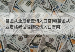 基金从业成绩查询入口官网(基金从业资格考试成绩查询入口官网)