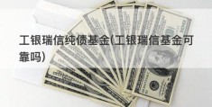 工银瑞信纯债基金(工银瑞信基金可靠吗)