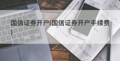 国信证券开户(国信证券开户手续费)