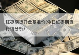 红枣期货开盘基准价(今日红枣期货行情分析)