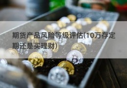 期货产品风险等级评估(10万存定期还是买理财)